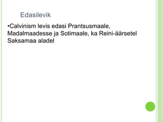 Edasilevik 
•Calvinism levis edasi Prantsusmaale, 
Madalmaadesse ja Sotimaale, ka Reini-äärsetel 
Saksamaa aladel 
 