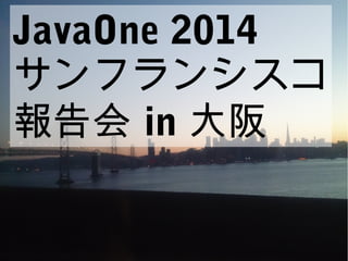 JavaOne 2014 
サンフランシスコ 
報告会 in 大阪 
 