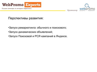 Перспективы развития: 
•Запуск ремаркетинга: обычного и поискового; 
•Запуск динамических объявлений; 
•Запуск Поисковой и РСЯ кампаний в Яндексе. 
 