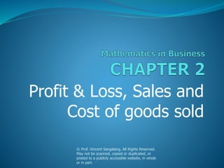 Profit & Loss, Sales and
Cost of goods sold
© Prof. Vincent Sangalang. All Rights Reserved.
May not be scanned, copied or duplicated, or
posted to a publicly accessible website, in whole
or in part.
 