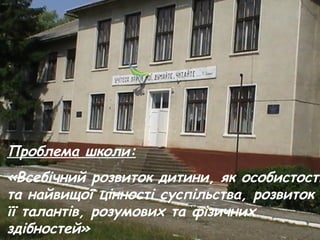 Проблема школи: 
«Всебічний розвиток дитини, як особистості 
та найвищої цінності суспільства, розвиток 
її талантів, розумових та фізичних 
здібностей» 
 