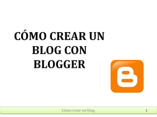 Cómo crear un blog. 1
CÓMO CREAR UN
BLOG CON
BLOGGER
 