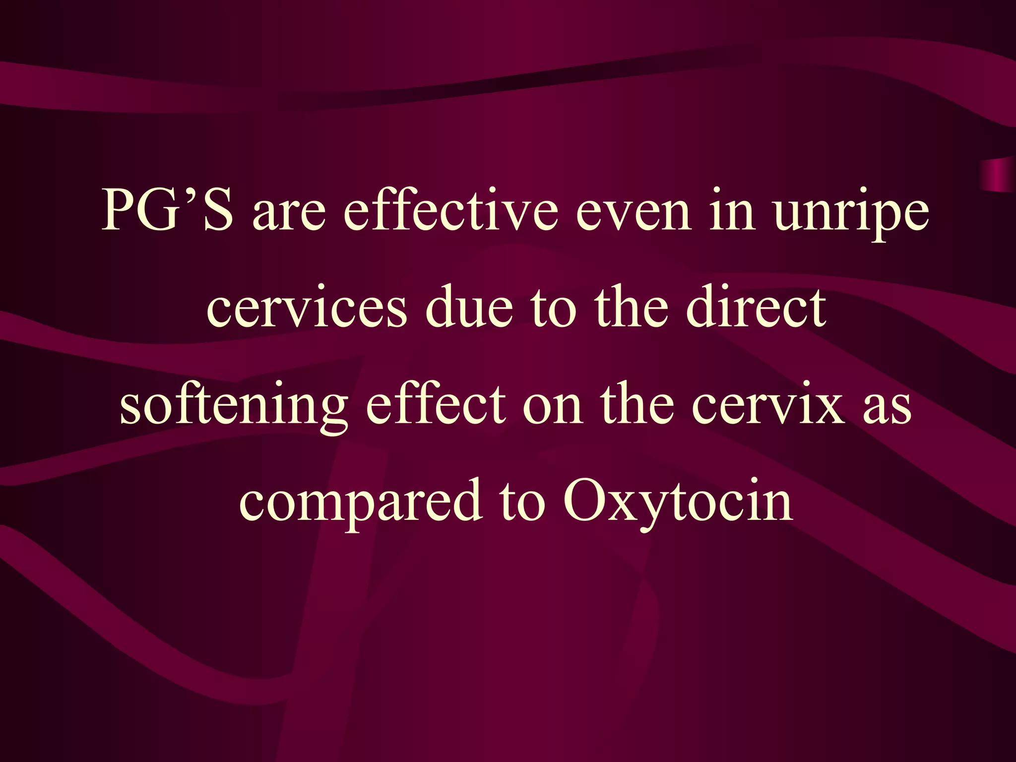 PG’S are effective even in unripe
cervices due to the direct
softening effect on the cervix as
compared to Oxytocin
 