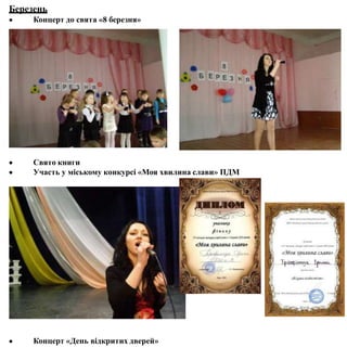 Березень
 Концерт до свята «8 березня»


Свято книги
Участь у міському конкурсі «Моя хвилина слави» ПДМ
 Концерт «День відкритих дверей»
 