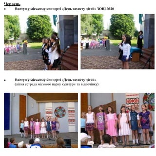 Червень
 Виступ у міському концерті «День захисту дітей» ЗОШ №20
 Виступ у міському концерті «День захисту дітей»
(літня естрада міського парку культури та відпочінку)
 