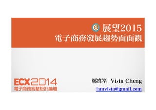 鄭緯筌 Vista Cheng
iamvista@gmail.com
展望2015
電子商務發展趨勢面面觀
 