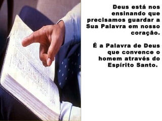 Deus está nos
ensinando que
precisamos guardar a
Sua Palavra em nosso
coração.
É a Palavra de Deus
que convence o
homem através do
Espírito Santo.
 