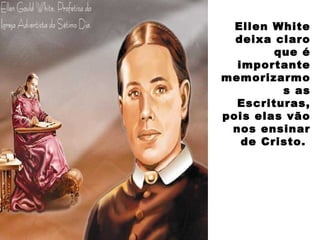 Ellen White
deixa claro
que é
importante
memorizarmo
s as
Escrituras,
pois elas vão
nos ensinar
de Cristo.
 