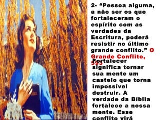 2- “Pessoa alguma,
a não ser os que
fortaleceram o
espírito com as
verdades da
Escritura, poderá
resistir no último
grande conflito.” O
Grande Conflito,
593Fortalecer
significa tornar
sua mente um
castelo que torna
impossível
destruir. A
verdade da Bíblia
fortalece a nossa
mente. Esse
 