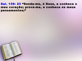 Sal. 139: 23 “Sonda-me, ó Deus, e conhece o
meu coração; prova-me, e conhece os meus
pensamentos;“
 