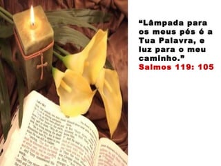 “Lâmpada para
os meus pés é a
Tua Palavra, e
luz para o meu
caminho.”
Salmos 119: 105
 