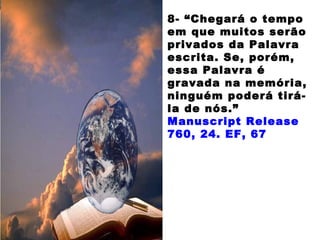 8- “Chegará o tempo
em que muitos serão
privados da Palavra
escrita. Se, porém,
essa Palavra é
gravada na memória,
ninguém poderá tirá-
la de nós.”
Manuscript Release
760, 24. EF, 67
 