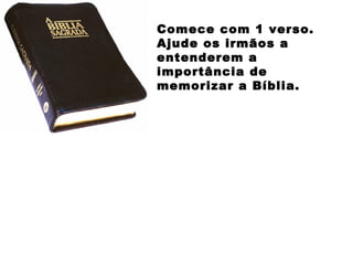 Comece com 1 verso.
Ajude os irmãos a
entenderem a
importância de
memorizar a Bíblia.
 