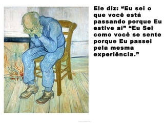 Ele diz: “Eu sei o
que você está
passando porque Eu
estive aí” “Eu Sei
como você se sente
porque Eu passei
pela mesma
experiência.”
 