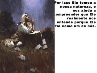 Por isso Ele tomou a
nossa natureza, e
nos ajuda a
compreender que Ele
realmente nos
entende porque Ele
foi como um de nós.
 