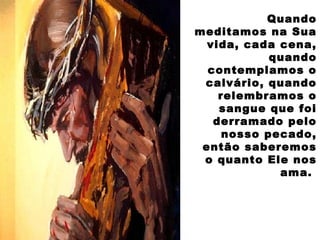 Quando
meditamos na Sua
vida, cada cena,
quando
contemplamos o
calvário, quando
relembramos o
sangue que foi
derramado pelo
nosso pecado,
então saberemos
o quanto Ele nos
ama.
 