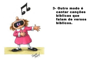 3- Outro modo é
cantar canções
bíblicas que
falam de versos
bíblicos.
 