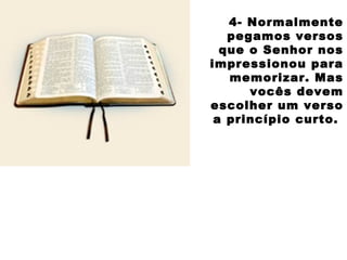 4- Normalmente
pegamos versos
que o Senhor nos
impressionou para
memorizar. Mas
vocês devem
escolher um verso
a princípio curto.
 