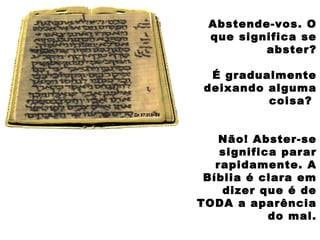 Abstende-vos. O
que significa se
abster?
É gradualmente
deixando alguma
coisa?
Não! Abster-se
significa parar
rapidamente. A
Bíblia é clara em
dizer que é de
TODA a aparência
do mal.
 