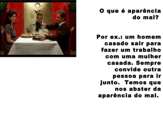 O que é aparência
do mal?
Por ex.: um homem
casado sair para
fazer um trabalho
com uma mulher
casada. Sempre
convide outra
pessoa para ir
junto. Temos que
nos abster da
aparência do mal.
 