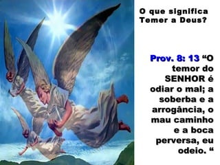Prov. 8: 13Prov. 8: 13 “O“O
temor dotemor do
SENHOR éSENHOR é
odiar o mal; aodiar o mal; a
soberba e asoberba e a
arrogância, oarrogância, o
mau caminhomau caminho
e a bocae a boca
perversa, euperversa, eu
odeio. “odeio. “
O que significa
Temer a Deus?
 