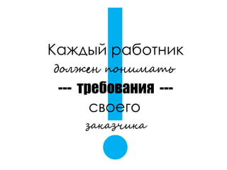 Каждый работник
должен понимать
--- требования ---
своего
заказчика
 