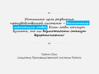 Истинная цель развития
производственной системы – воспитание
мыслящих людей. Если люди начнут
думать, то их возможности станут
безграничными!
Тайити Оно
создатель Производственной системы Тойота
“
”
 
