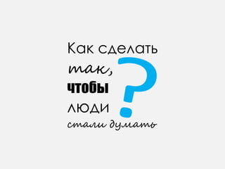 Как сделать
так,
чтобы
люди
стали думать
 