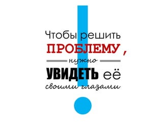 Чтобы решить
ПРОБЛЕМУ,
УВИДЕТЬ её
своими глазами
нужно
 