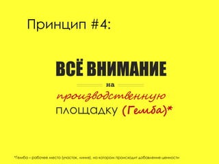 Принцип #4:
ВСЁ ВНИМАНИЕ
производственную
площадку (Гемба)*
*Гемба – рабочее место (участок, линия), на котором происходит добавление ценности
на
 