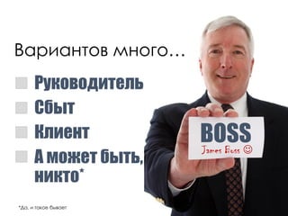 BOSSJames Boss 
Руководитель
Вариантов много…
Сбыт
Клиент
А может быть,
никто*
*Да, и такое бывает
 