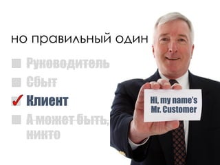 Hi, my name’s
Mr. Customer
Руководитель
но правильный один
Сбыт
Клиент
А может быть,
никто
 
