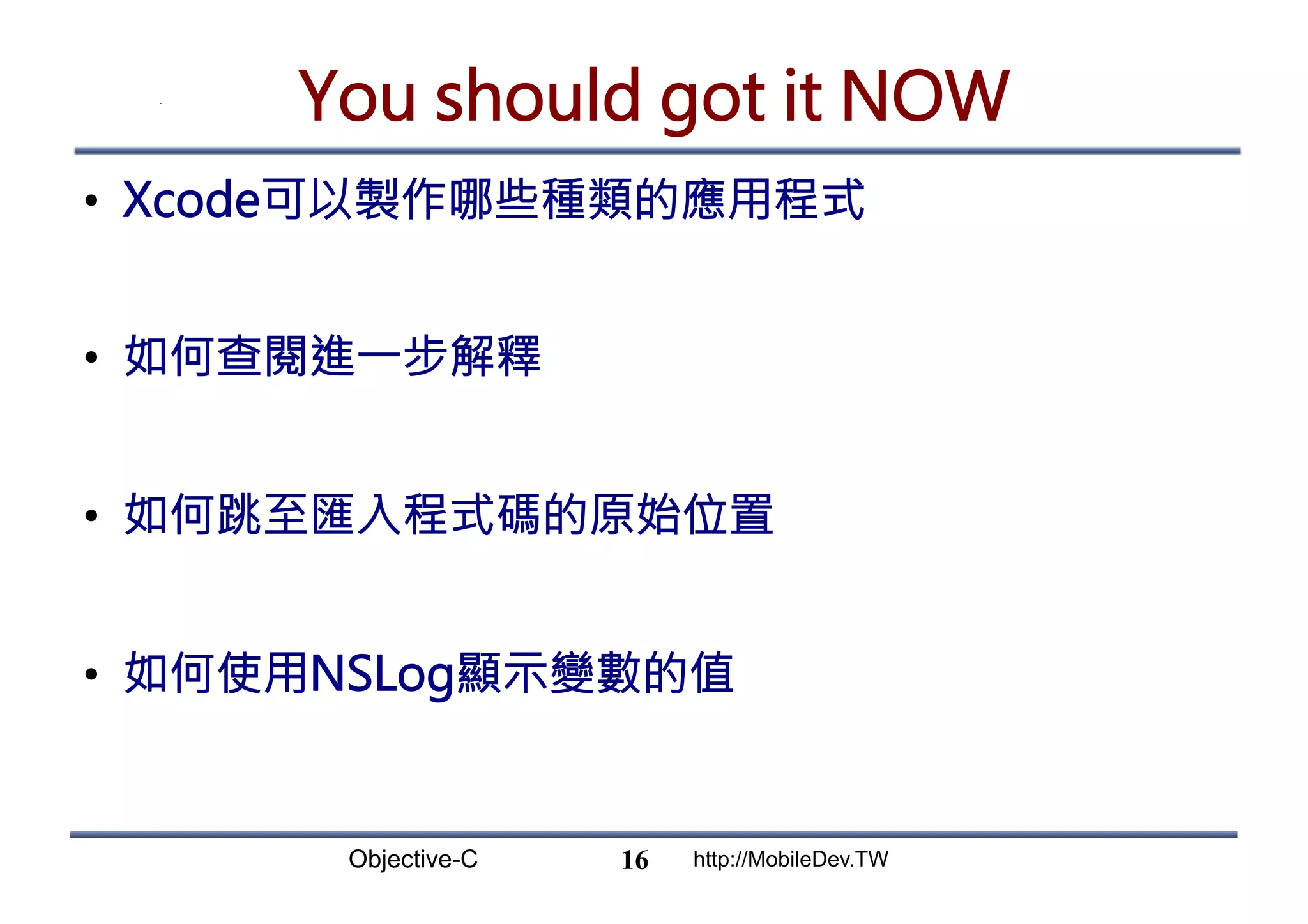 Objective-C http://MobileDev.TW You should got it NOW •  Xcode可以製作哪些種類的應用程式 •  如何查閱進一步解釋 •  如何跳至匯入程式碼的原始位置 •  如何使用NSLog顯示變數的值 16 