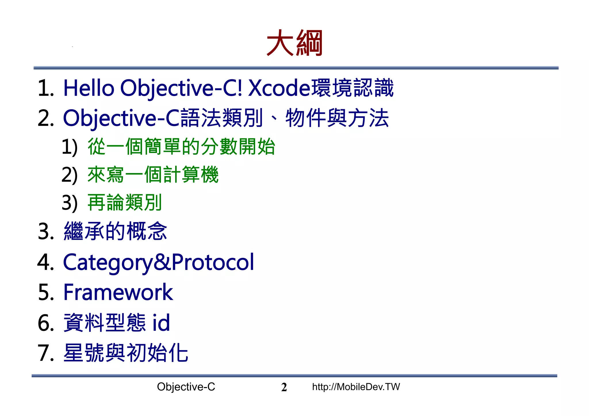 Objective-C http://MobileDev.TW 大綱 1.  Hello Objective-C! Xcode環境認識 2.  Objective-C語法類別、物件與方法 1)  從一個簡單的分數開始 2)  來寫一個計算機 3)  再論類別 3.  繼承的概念 4.  CategoryProtocol 5.  Framework 6.  資料型態 id 7.  星號與初始化 2 