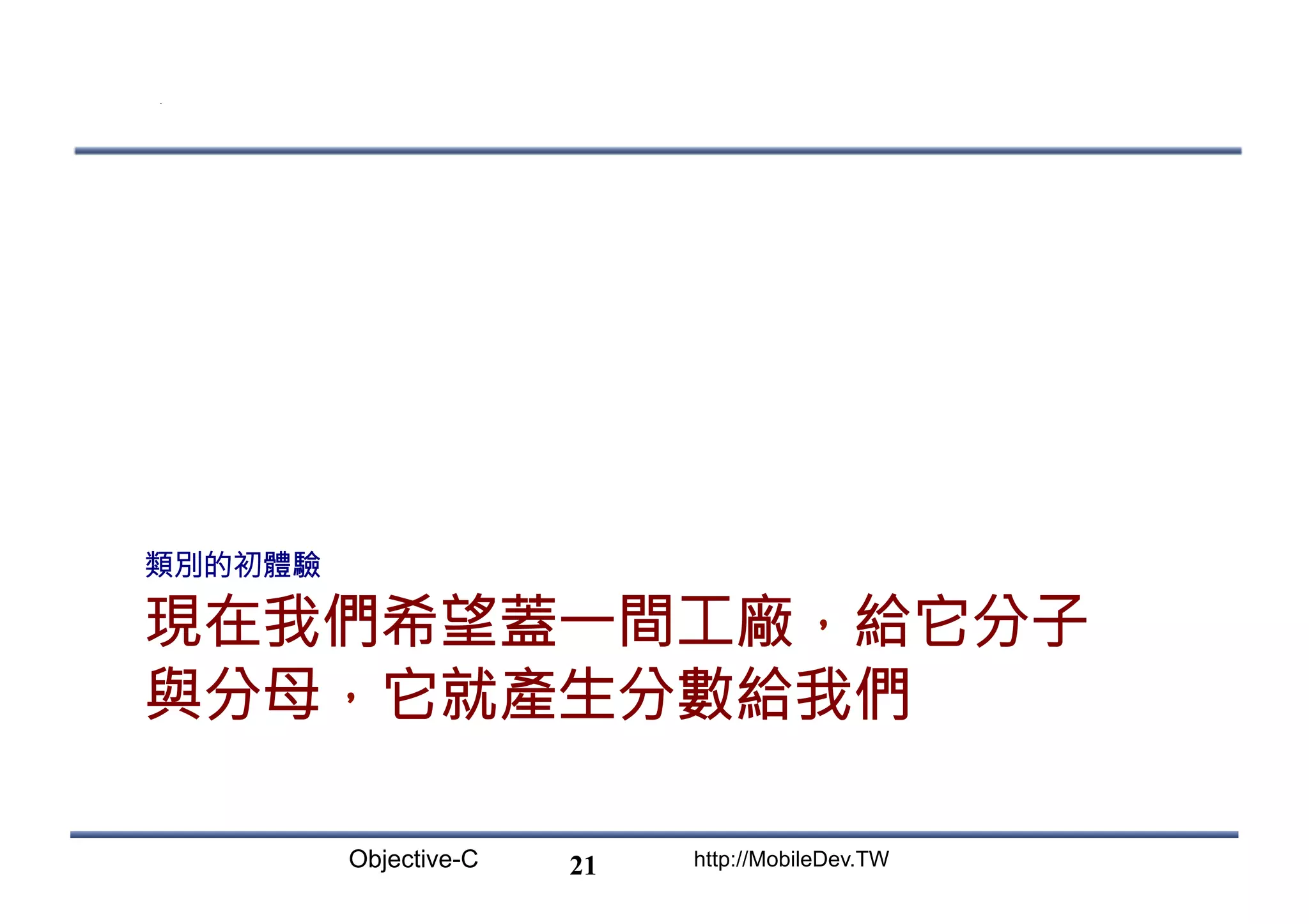 Objective-C http://MobileDev.TW 現在我們希望蓋一間工廠，給它分子 與分母，它就產生分數給我們 類別的初體驗 21 