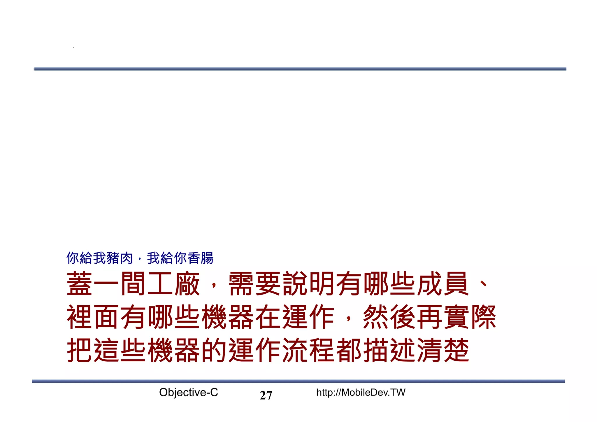 Objective-C http://MobileDev.TW 蓋一間工廠，需要說明有哪些成員、 裡面有哪些機器在運作，然後再實際 把這些機器的運作流程都描述清楚 你給我豬肉，我給你香腸 27 