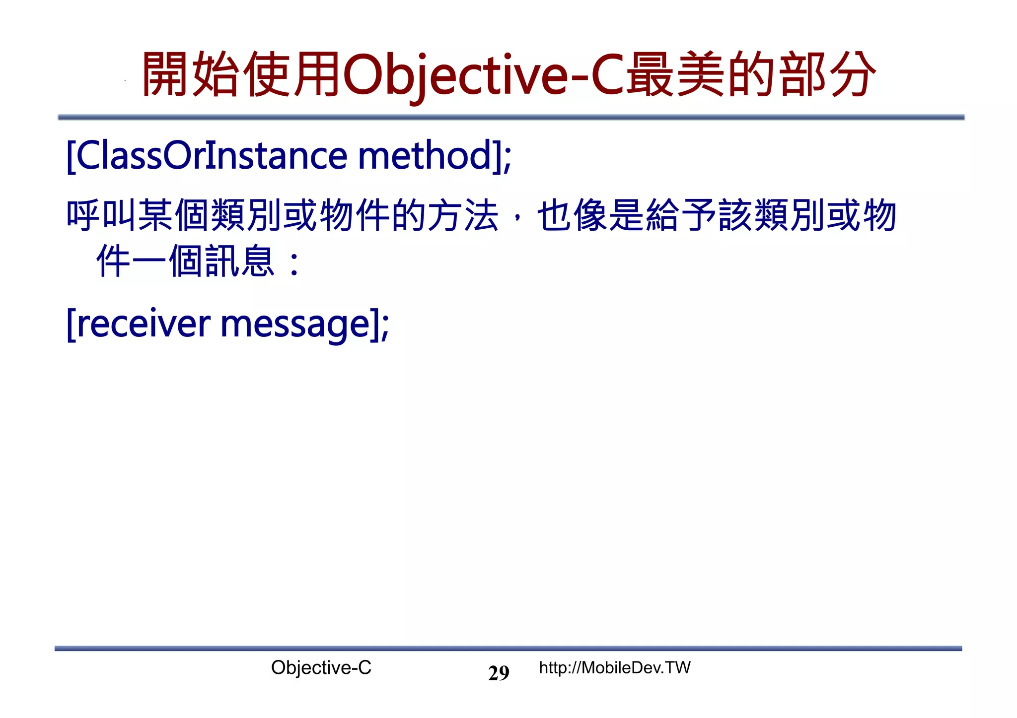 Objective-C http://MobileDev.TW 開始使用Objective-C最美的部分 [ClassOrInstance method]; 呼叫某個類別或物件的方法，也像是給予該類別或物 件一個訊息： [receiver message]; 29 