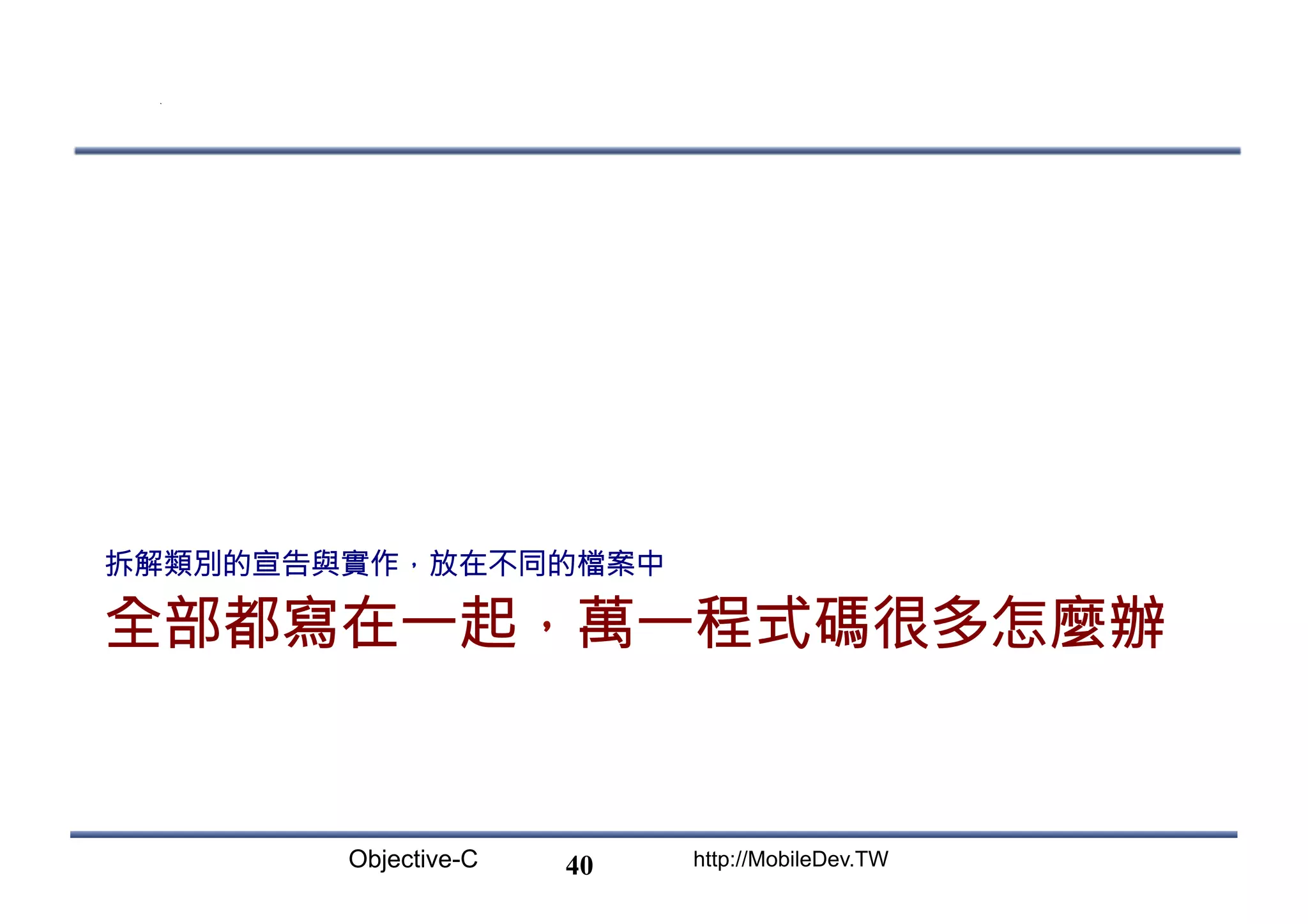 Objective-C http://MobileDev.TW 全部都寫在一起，萬一程式碼很多怎麼辦 拆解類別的宣告與實作，放在不同的檔案中 40 
