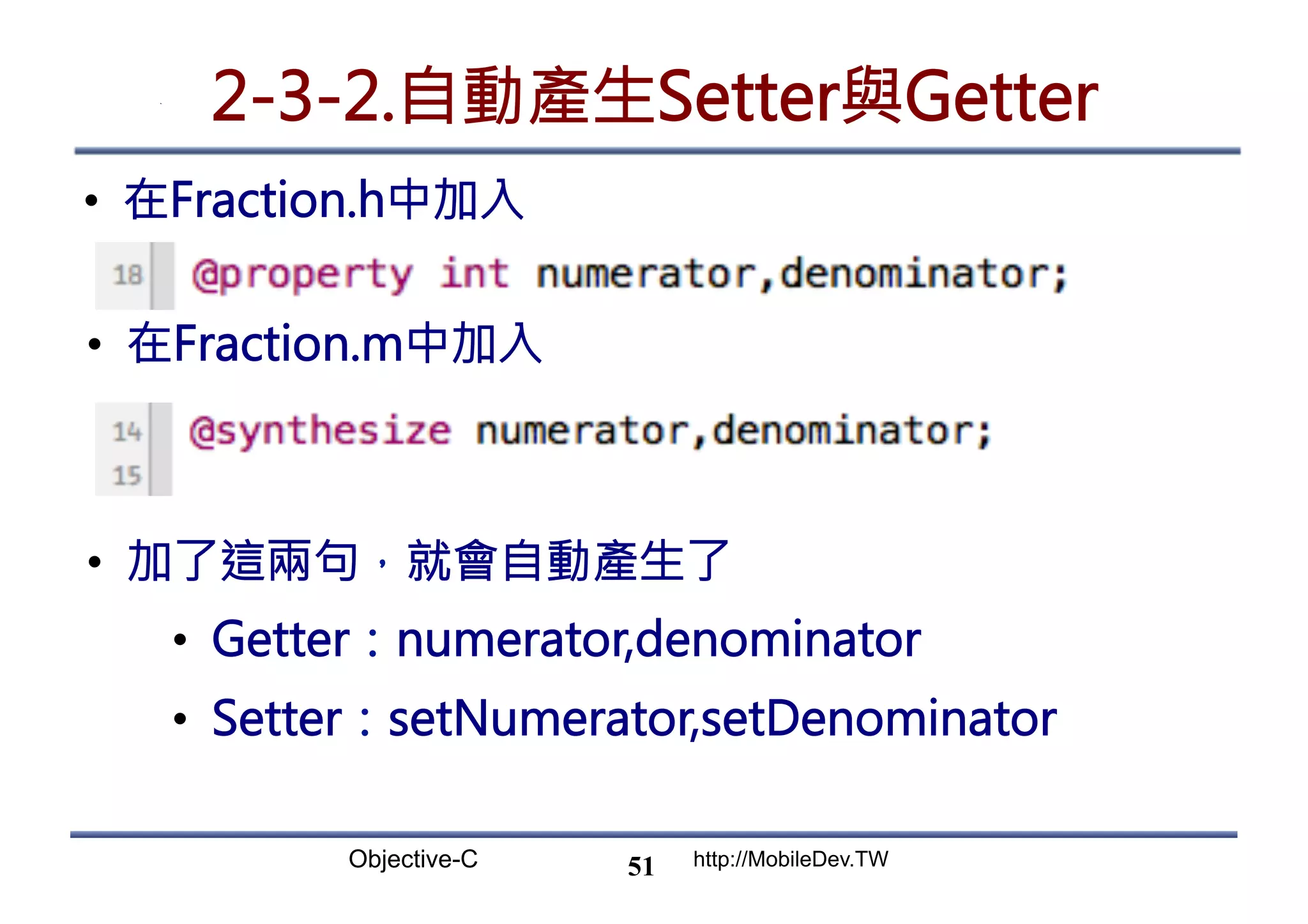 Objective-C http://MobileDev.TW 2-3-2.自動產生Setter與Getter •  在Fraction.h中加入 51 •  在Fraction.m中加入 •  加了這兩句，就會自動產生了 •  Getter：numerator,denominator •  Setter：setNumerator,setDenominator 