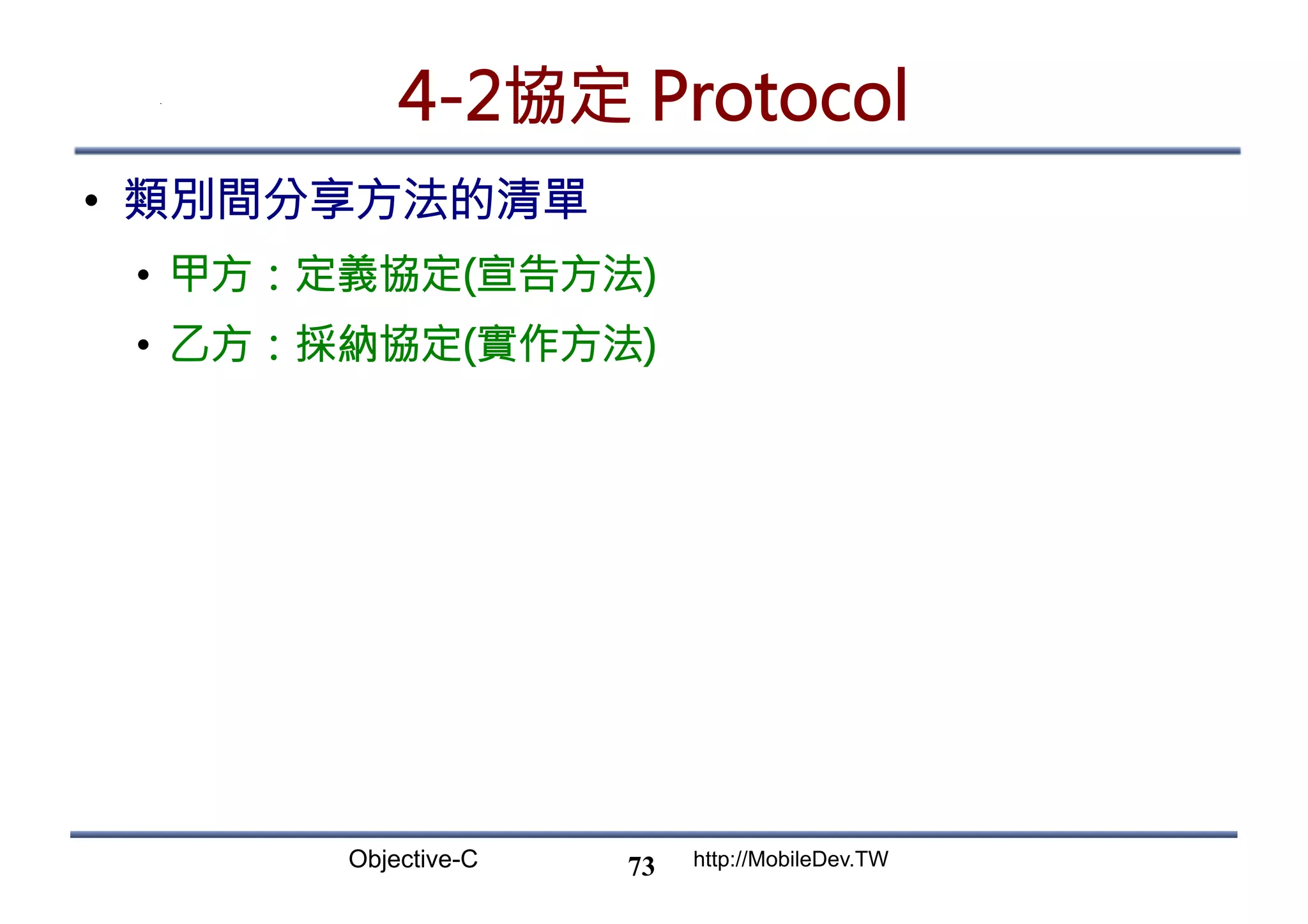 Objective-C http://MobileDev.TW 4-2協定 Protocol •  類別間分享方法的清單 •  甲方：定義協定(宣告方法) •  乙方：採納協定(實作方法) 73 
