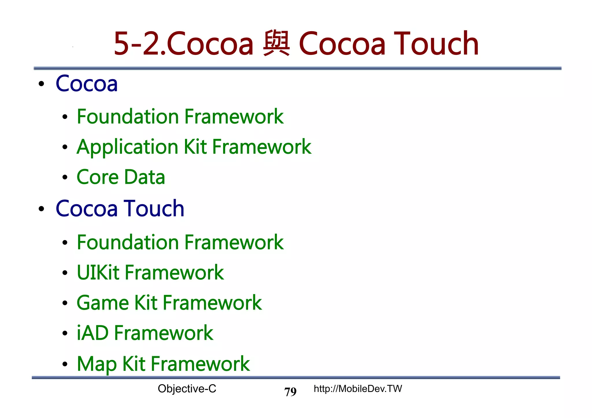 Objective-C http://MobileDev.TW 5-2.Cocoa 與 Cocoa Touch •  Cocoa •  Foundation Framework •  Application Kit Framework •  Core Data •  Cocoa Touch •  Foundation Framework •  UIKit Framework •  Game Kit Framework •  iAD Framework •  Map Kit Framework 79 