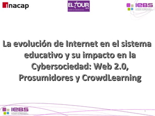 [1]
[1]
1
La evolución de Internet en el sistemaLa evolución de Internet en el sistema
educativo y su impacto en laeducativo y su impacto en la
Cybersociedad: Web 2.0,Cybersociedad: Web 2.0,
Prosumidores y CrowdLearningProsumidores y CrowdLearning
 