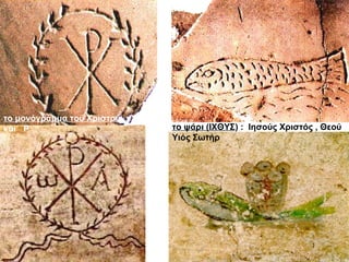 το μονόγραμμα του Χριστού : Χ
και Ρ το ψάρι (ΙΧΘΥΣ) : Ιησούς Χριστός , Θεού
Υιός Σωτήρ
 