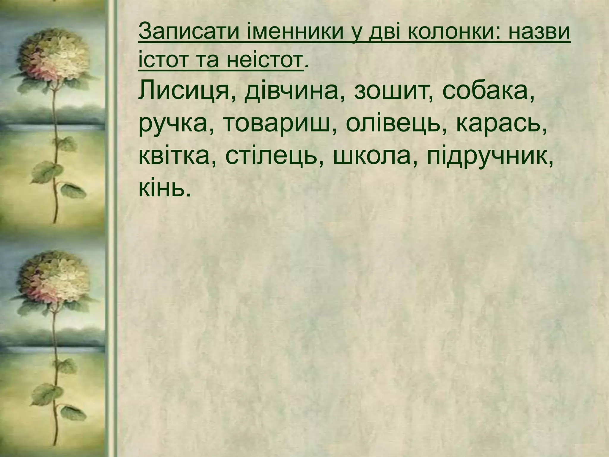 Записати іменники у дві колонки: назви
істот та неістот.
Лисиця, дівчина, зошит, собака,
ручка, товариш, олівець, карась,
квітка, стілець, школа, підручник,
кінь.
 