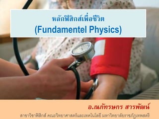 หลักฟิสิกส์เพื่อชีวิต
(Fundamentel Physics)
อ.ณภัทรษกร สารพัฒน์
สาขาวิชาฟิสิกส์ คณะวิทยาศาสตร์และเทคโนโลยี มหาวิทยาลัยราชภัฏเทพสตรี
 
