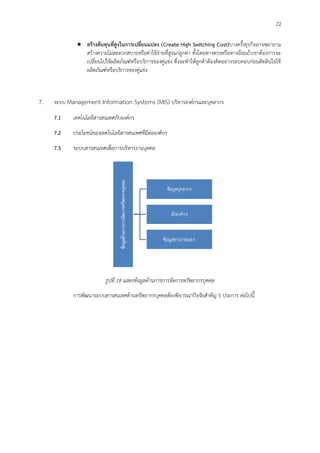 22
 สร้างต้นทุนที่สูงในการเปลี่ยนแปลง (Create High Switching Cost)บางครั้งธุรกิจอาจพยายาม
สร้างความไม่สะดวกสบายหรือค่าใช้จ่ายที่สูงแก่ลูกค่า ทั้งโดยทางตรงหรือทางอ้อมถ้าเขาต้องการจะ
เปลี่ยนไปใช้ผลิตภัณฑ์หรือบริการของคู่แข่ง ซึ่งจะทาให้ลูกค้าต้องคิดอย่างรอบคอบก่อนตัดสินใจใช้
ผลิตภัณฑ์หรือบริการของคู่แข่ง
7. ระบบ Management Information Systems (MIS) บริหารองค์กรและบุคลากร
7.1 เทคโนโลยีสารสนเทศกับองค์กร
7.2 ประโยชน์ของเทคโนโลยีสารสนเทศที่มีต่อองค์กร
7.3 ระบบสารสนเทศเพื่อการบริหารงานบุคคล
รูปที่ 18 แสดงข้อมูลด้านการการจัดการทรัพยากรบุคคล
การพัฒนาระบบสารสนเทศด้านทรัพยากรบุคคลต้องพิจารณาปัจจัยสาคัญ 5 ประการ ต่อไปนี้
 