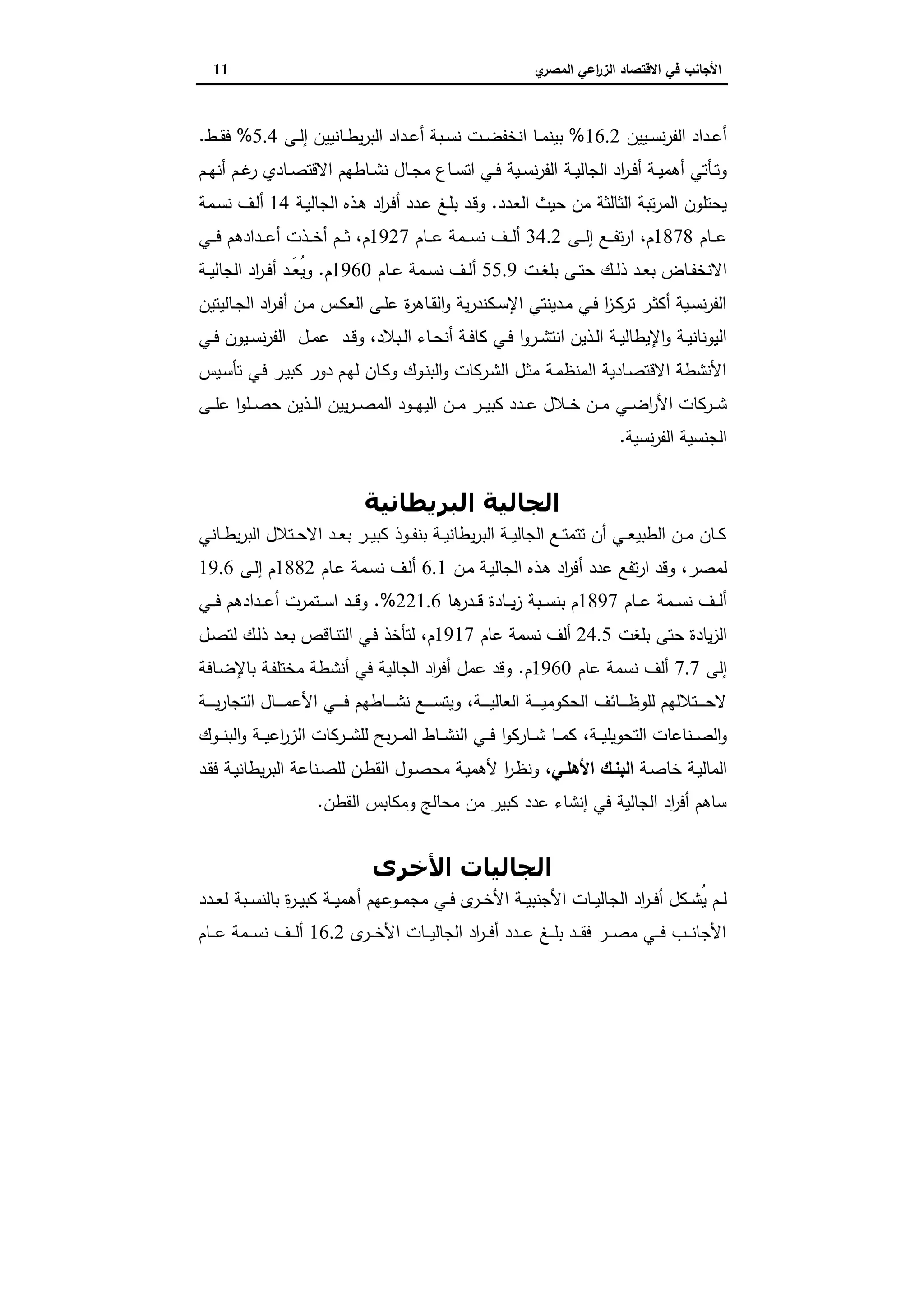 ‫ي‬‫اﻟﻣﺻر‬ ‫اﻋﻲ‬‫ر‬‫اﻟز‬ ‫اﻻﻗﺗﺻﺎد‬ ‫ﻓﻲ‬ ‫اﻷﺟﺎﻧب‬11
‫ـﯾﯾن‬‫ـ‬‫ﺳ‬‫ﻧ‬‫ر‬‫اﻟﻔ‬ ‫ـداد‬‫ـ‬‫ﻋ‬‫أ‬16.2%‫ـت‬‫ـ‬‫ﺿ‬‫اﻧﺧﻔ‬ ‫ـﺎ‬‫ـ‬‫ﻣ‬‫ﺑﯾﻧ‬‫ـﻰ‬‫ـ‬‫ﻟ‬‫إ‬ ‫ـﺎﻧﯾﯾن‬‫ـ‬‫ط‬‫ﯾ‬‫ر‬‫اﻟﺑ‬ ‫ـداد‬‫ـ‬‫ﻋ‬‫أ‬ ‫ـﺑﺔ‬‫ـ‬‫ﺳ‬‫ﻧ‬5.4%‫ـط‬‫ـ‬‫ﻘ‬‫ﻓ‬.
‫ـﺔ‬‫ـ‬‫ﯾ‬‫اﻟﺟﺎﻟ‬ ‫اد‬‫ر‬‫ـ‬‫ـ‬‫ﻓ‬‫أ‬ ‫ـﺔ‬‫ـ‬‫ﯾ‬‫أﻫﻣ‬ ‫ـﺄﺗﻲ‬‫ـ‬‫ﺗ‬‫و‬‫ـم‬‫ـ‬‫ﻬ‬‫أﻧ‬ ‫ـم‬‫ـ‬‫ﻏ‬‫ر‬ ‫ـﺎدي‬‫ـ‬‫ﺻ‬‫اﻻﻗﺗ‬ ‫ـﺎطﻬم‬‫ـ‬‫ﺷ‬‫ﻧ‬ ‫ـﺎل‬‫ـ‬‫ﺟ‬‫ﻣ‬ ‫ـﺎع‬‫ـ‬‫ﺳ‬‫اﺗ‬ ‫ـﻲ‬‫ـ‬‫ﻓ‬ ‫ـﯾﺔ‬‫ـ‬‫ﺳ‬‫ﻧ‬‫ر‬‫اﻟﻔ‬
‫ـدد‬‫ﻌ‬‫اﻟ‬ ‫ﺣﯾث‬ ‫ﻣن‬ ‫اﻟﺛﺎﻟﺛﺔ‬ ‫ﺗﺑﺔ‬‫ر‬‫اﻟﻣ‬ ‫ﯾﺣﺗﻠون‬.‫ـﺔ‬‫ﯾ‬‫اﻟﺟﺎﻟ‬ ‫ـذﻩ‬‫ﻫ‬ ‫اد‬‫ر‬‫ـ‬‫ﻓ‬‫أ‬ ‫ـدد‬‫ﻋ‬ ‫ـﻎ‬‫ﻠ‬‫ﺑ‬ ‫ـد‬‫ﻗ‬‫و‬14‫ـﻣﺔ‬‫ﺳ‬‫ﻧ‬ ‫ـف‬‫ﻟ‬‫أ‬
‫ـﺎم‬‫ـ‬‫ـ‬‫ـ‬‫ﻋ‬1878‫م‬،‫ـﻰ‬‫ـ‬‫ـ‬‫ـ‬‫ﻟ‬‫إ‬ ‫ـﻊ‬‫ـ‬‫ـ‬‫ـ‬‫ﻔ‬‫ﺗ‬‫ر‬‫ا‬34.2‫ـﺎم‬‫ـ‬‫ـ‬‫ـ‬‫ﻋ‬ ‫ـﻣﺔ‬‫ـ‬‫ـ‬‫ـ‬‫ﺳ‬‫ﻧ‬ ‫ـف‬‫ـ‬‫ـ‬‫ـ‬‫ﻟ‬‫أ‬1927‫م‬،‫ـﻲ‬‫ـ‬‫ـ‬‫ـ‬‫ﻓ‬ ‫ـدادﻫم‬‫ـ‬‫ـ‬‫ـ‬‫ﻋ‬‫أ‬ ‫ـذت‬‫ـ‬‫ـ‬‫ـ‬‫ﺧ‬‫أ‬ ‫ـم‬‫ـ‬‫ـ‬‫ـ‬‫ﺛ‬
‫ـت‬‫ـ‬‫ﻐ‬‫ﺑﻠ‬ ‫ـﻰ‬‫ـ‬‫ﺗ‬‫ﺣ‬ ‫ـك‬‫ـ‬‫ﻟ‬‫ذ‬ ‫ـد‬‫ـ‬‫ﻌ‬‫ﺑ‬ ‫ـﺎض‬‫ـ‬‫ﻔ‬‫اﻻﻧﺧ‬55.9‫ـﺎم‬‫ـ‬‫ﻋ‬ ‫ـﻣﺔ‬‫ـ‬‫ﺳ‬‫ﻧ‬ ‫ـف‬‫ـ‬‫ﻟ‬‫أ‬1960‫م‬.‫اد‬‫ر‬‫ـ‬‫ـ‬‫ﻓ‬‫أ‬ ‫ـد‬‫ـ‬َ‫ﻌ‬ُ‫ﯾ‬‫و‬‫ـﺔ‬‫ـ‬‫ﯾ‬‫اﻟﺟﺎﻟ‬
‫ـﺎﻟﯾﺗﯾن‬‫ـ‬‫ﺟ‬‫اﻟ‬ ‫اد‬‫ر‬‫ـ‬‫ـ‬‫ﻓ‬‫أ‬ ‫ـن‬‫ـ‬‫ﻣ‬ ‫ـس‬‫ـ‬‫ﻛ‬‫اﻟﻌ‬ ‫ـﻰ‬‫ـ‬‫ﻠ‬‫ﻋ‬ ‫ة‬‫ر‬‫ـﺎﻫ‬‫ـ‬‫ﻘ‬‫اﻟ‬‫و‬ ‫ﯾﺔ‬‫ر‬‫ـﻛﻧد‬‫ـ‬‫ﺳ‬‫اﻹ‬ ‫ـدﯾﻧﺗﻲ‬‫ـ‬‫ﻣ‬ ‫ـﻲ‬‫ـ‬‫ﻓ‬ ‫ا‬‫ز‬‫ـ‬‫ـ‬‫ﻛ‬‫ﺗر‬ ‫ـر‬‫ـ‬‫ﺛ‬‫أﻛ‬ ‫ـﯾﺔ‬‫ـ‬‫ﺳ‬‫ﻧ‬‫ر‬‫اﻟﻔ‬
‫ـﺑﻼد‬‫ـ‬‫ﻟ‬‫ا‬ ‫ـﺎء‬‫ـ‬‫ﺣ‬‫أﻧ‬ ‫ـﺔ‬‫ـ‬‫ﻓ‬‫ﻛﺎ‬ ‫ـﻲ‬‫ـ‬‫ﻓ‬ ‫ا‬‫و‬‫ـر‬‫ـ‬‫ﺷ‬‫اﻧﺗ‬ ‫ـذﯾن‬‫ـ‬‫ﻟ‬‫ا‬ ‫ـﺔ‬‫ـ‬‫ﯾ‬‫اﻹﯾطﺎﻟ‬‫و‬ ‫ـﺔ‬‫ـ‬‫ﯾ‬‫اﻟﯾوﻧﺎﻧ‬،‫ـﻲ‬‫ـ‬‫ﻓ‬ ‫ـﯾون‬‫ـ‬‫ﺳ‬‫ﻧ‬‫ر‬‫اﻟﻔ‬ ‫ـل‬‫ـ‬‫ﻣ‬‫ﻋ‬ ‫ـد‬‫ـ‬‫ﻗ‬‫و‬
‫ـﯾس‬‫ﺳ‬‫ﺗﺄ‬ ‫ـﻲ‬‫ﻓ‬ ‫ـر‬‫ﯾ‬‫ﻛﺑ‬ ‫دور‬ ‫ـم‬‫ﻬ‬‫ﻟ‬ ‫ـﺎن‬‫ﻛ‬‫و‬ ‫ـوك‬‫ﻧ‬‫اﻟﺑ‬‫و‬ ‫ـرﻛﺎت‬‫ﺷ‬‫اﻟ‬ ‫ـل‬‫ﺛ‬‫ﻣ‬ ‫ـﺔ‬‫ﻣ‬‫اﻟﻣﻧظ‬ ‫ـﺎدﯾﺔ‬‫ﺻ‬‫اﻻﻗﺗ‬ ‫اﻷﻧﺷطﺔ‬
‫ـﻲ‬‫ـ‬‫ـ‬‫ﺿ‬‫ا‬‫ر‬‫اﻷ‬ ‫ـرﻛﺎت‬‫ـ‬‫ـ‬‫ﺷ‬‫ـﻰ‬‫ـ‬‫ـ‬‫ﻠ‬‫ﻋ‬ ‫ا‬‫و‬‫ـﻠ‬‫ـ‬‫ـ‬‫ﺻ‬‫ﺣ‬ ‫ـذﯾن‬‫ـ‬‫ـ‬‫ﻟ‬‫ا‬ ‫ﯾﯾن‬‫ر‬‫ـ‬‫ـ‬‫ـ‬‫ﺻ‬‫اﻟﻣ‬ ‫ـود‬‫ـ‬‫ـ‬‫ﻬ‬‫اﻟﯾ‬ ‫ـن‬‫ـ‬‫ـ‬‫ﻣ‬ ‫ـر‬‫ـ‬‫ـ‬‫ﯾ‬‫ﻛﺑ‬ ‫ـدد‬‫ـ‬‫ـ‬‫ﻋ‬ ‫ـﻼل‬‫ـ‬‫ـ‬‫ﺧ‬ ‫ـن‬‫ـ‬‫ـ‬‫ﻣ‬
‫ﻧﺳﯾﺔ‬‫ر‬‫اﻟﻔ‬ ‫اﻟﺟﻧﺳﯾﺔ‬.
‫اﻟﺒﺮﻳﻄﺎﻧﯿﺔ‬ ‫اﻟﺠﺎﻟﯿﺔ‬
‫ـﺎﻧﻲ‬‫ـ‬‫ـ‬‫ط‬‫ﯾ‬‫ر‬‫اﻟﺑ‬ ‫ـﺗﻼل‬‫ـ‬‫ـ‬‫ﺣ‬‫اﻻ‬ ‫ـد‬‫ـ‬‫ـ‬‫ﻌ‬‫ﺑ‬ ‫ـر‬‫ـ‬‫ـ‬‫ﯾ‬‫ﻛﺑ‬ ‫ـوذ‬‫ـ‬‫ـ‬‫ﻔ‬‫ﺑﻧ‬ ‫ـﺔ‬‫ـ‬‫ـ‬‫ﯾ‬‫ﯾطﺎﻧ‬‫ر‬‫اﻟﺑ‬ ‫ـﺔ‬‫ـ‬‫ـ‬‫ﯾ‬‫اﻟﺟﺎﻟ‬ ‫ـﻊ‬‫ـ‬‫ـ‬‫ﺗ‬‫ﺗﺗﻣ‬ ‫أن‬ ‫ـﻲ‬‫ـ‬‫ـ‬‫ﻌ‬‫اﻟطﺑﯾ‬ ‫ـن‬‫ـ‬‫ـ‬‫ﻣ‬ ‫ـﺎن‬‫ـ‬‫ـ‬‫ﻛ‬
‫ﻟﻣﺻر‬،‫ـن‬‫ﻣ‬ ‫ـﺔ‬‫ﯾ‬‫اﻟﺟﺎﻟ‬ ‫ـذﻩ‬‫ﻫ‬ ‫اد‬‫ر‬‫أﻓ‬ ‫ﻋدد‬ ‫ﺗﻔﻊ‬‫ر‬‫ا‬ ‫وﻗد‬6.1‫ـﺎم‬‫ﻋ‬ ‫ـﻣﺔ‬‫ﺳ‬‫ﻧ‬ ‫ـف‬‫ﻟ‬‫أ‬1882‫ـﻰ‬‫ﻟ‬‫إ‬ ‫م‬19.6
‫ـﺎم‬‫ـ‬‫ـ‬‫ﻋ‬ ‫ـﻣﺔ‬‫ـ‬‫ـ‬‫ﺳ‬‫ﻧ‬ ‫ـف‬‫ـ‬‫ـ‬‫ﻟ‬‫أ‬1897‫ـ‬‫ـ‬‫ـ‬‫ﯾ‬‫ز‬ ‫ـﺑﺔ‬‫ـ‬‫ـ‬‫ﺳ‬‫ﺑﻧ‬ ‫م‬‫ﻫﺎ‬‫ـدر‬‫ـ‬‫ـ‬‫ﻗ‬ ‫ﺎدة‬221.6%.‫ـﻲ‬‫ـ‬‫ـ‬‫ﻓ‬ ‫ـدادﻫم‬‫ـ‬‫ـ‬‫ﻋ‬‫أ‬ ‫ـﺗﻣرت‬‫ـ‬‫ـ‬‫ﺳ‬‫ا‬ ‫ـد‬‫ـ‬‫ـ‬‫ﻗ‬‫و‬
‫ﺑﻠﻐت‬ ‫ﺣﺗﻰ‬ ‫ﯾﺎدة‬‫ز‬‫اﻟ‬24.5‫ﻋﺎم‬ ‫ﻧﺳﻣﺔ‬ ‫أﻟف‬1917‫م‬،‫ـل‬‫ﺻ‬‫ﻟﺗ‬ ‫ـك‬‫ﻟ‬‫ذ‬ ‫ـد‬‫ﻌ‬‫ﺑ‬ ‫ـﺎﻗص‬‫ﻧ‬‫اﻟﺗ‬ ‫ـﻲ‬‫ﻓ‬ ‫ﻟﺗﺄﺧذ‬
‫إﻟﻰ‬7.7‫ﻋﺎم‬ ‫ﻧﺳﻣﺔ‬ ‫أﻟف‬1960‫م‬.‫ـﺎﻓﺔ‬‫ﺿ‬‫ﺑﺎﻹ‬ ‫ـﺔ‬‫ﻔ‬‫ﻣﺧﺗﻠ‬ ‫أﻧﺷطﺔ‬ ‫ﻓﻲ‬ ‫اﻟﺟﺎﻟﯾﺔ‬ ‫اد‬‫ر‬‫أﻓ‬ ‫ﻋﻣل‬ ‫وﻗد‬
‫ـﺔ‬‫ـ‬‫ـ‬‫ـ‬‫ـ‬‫ـ‬‫ﯾ‬‫اﻟﻌﺎﻟ‬ ‫ـﺔ‬‫ـ‬‫ـ‬‫ـ‬‫ـ‬‫ـ‬‫ﯾ‬‫اﻟﺣﻛوﻣ‬ ‫ـﺎﺋف‬‫ـ‬‫ـ‬‫ـ‬‫ـ‬‫ـ‬‫ظ‬‫ﻟﻠو‬ ‫ـﺗﻼﻟﻬم‬‫ـ‬‫ـ‬‫ـ‬‫ـ‬‫ـ‬‫ﺣ‬‫ﻻ‬،‫ـ‬‫ـ‬‫ـ‬‫ـ‬‫ـ‬‫ـ‬‫ﻣ‬‫اﻷﻋ‬ ‫ـﻲ‬‫ـ‬‫ـ‬‫ـ‬‫ـ‬‫ـ‬‫ﻓ‬ ‫ـﺎطﻬم‬‫ـ‬‫ـ‬‫ـ‬‫ـ‬‫ـ‬‫ﺷ‬‫ﻧ‬ ‫ـﻊ‬‫ـ‬‫ـ‬‫ـ‬‫ـ‬‫ـ‬‫ﺳ‬‫وﯾﺗ‬‫ـﺔ‬‫ـ‬‫ـ‬‫ـ‬‫ـ‬‫ـ‬‫ﯾ‬‫ر‬‫اﻟﺗﺟﺎ‬ ‫ﺎل‬
‫ـﺔ‬‫ـ‬‫ـ‬‫ﯾ‬‫اﻟﺗﺣوﯾﻠ‬ ‫ـﻧﺎﻋﺎت‬‫ـ‬‫ـ‬‫ﺻ‬‫اﻟ‬‫و‬،‫ـوك‬‫ـ‬‫ـ‬‫ﻧ‬‫اﻟﺑ‬‫و‬ ‫ـﺔ‬‫ـ‬‫ـ‬‫ﯾ‬‫اﻋ‬‫ر‬‫اﻟز‬ ‫ـرﻛﺎت‬‫ـ‬‫ـ‬‫ﺷ‬‫ﻟﻠ‬ ‫ﺑﺢ‬‫ر‬‫ـ‬‫ـ‬‫ـ‬‫ﻣ‬‫اﻟ‬ ‫ـﺎط‬‫ـ‬‫ـ‬‫ﺷ‬‫اﻟﻧ‬ ‫ـﻲ‬‫ـ‬‫ـ‬‫ﻓ‬ ‫ا‬‫و‬‫ـﺎرﻛ‬‫ـ‬‫ـ‬‫ﺷ‬ ‫ـﺎ‬‫ـ‬‫ـ‬‫ﻣ‬‫ﻛ‬
‫ـﺔ‬‫ـ‬‫ﺻ‬‫ﺧﺎ‬ ‫ـﺔ‬‫ﯾ‬‫اﻟﻣﺎﻟ‬‫ـﻲ‬‫ـ‬‫اﻷﻫﻠ‬ ‫ـك‬‫ـ‬‫اﻟﺑﻧ‬،‫ـد‬‫ـ‬‫ﻘ‬‫ﻓ‬ ‫ـﺔ‬‫ـ‬‫ﯾ‬‫ﯾطﺎﻧ‬‫ر‬‫اﻟﺑ‬ ‫ـﻧﺎﻋﺔ‬‫ـ‬‫ﺻ‬‫ﻟﻠ‬ ‫ـن‬‫ـ‬‫ط‬‫اﻟﻘ‬ ‫ـول‬‫ـ‬‫ﺻ‬‫ﻣﺣ‬ ‫ـﺔ‬‫ﯾ‬‫ﻷﻫﻣ‬ ‫ا‬‫ر‬‫ـ‬‫ـ‬‫ظ‬‫وﻧ‬
‫اﻟﻘطن‬ ‫وﻣﻛﺎﺑس‬ ‫ﻣﺣﺎﻟﺞ‬ ‫ﻣن‬ ‫ﻛﺑﯾر‬ ‫ﻋدد‬ ‫إﻧﺷﺎء‬ ‫ﻓﻲ‬ ‫اﻟﺟﺎﻟﯾﺔ‬ ‫اد‬‫ر‬‫أﻓ‬ ‫ﺳﺎﻫم‬.
‫اﻷﺧﺮى‬ ‫اﻟﺠﺎﻟﯿﺎت‬
‫اﻟﺟ‬ ‫اد‬‫ر‬‫ـ‬‫ـ‬‫ـ‬‫ﻓ‬‫أ‬ ‫ـﻛل‬‫ـ‬‫ـ‬‫ﺷ‬ُ‫ﯾ‬ ‫ـم‬‫ـ‬‫ـ‬‫ﻟ‬‫ـدد‬‫ـ‬‫ـ‬‫ﻌ‬‫ﻟ‬ ‫ـﺑﺔ‬‫ـ‬‫ـ‬‫ﺳ‬‫ﺑﺎﻟﻧ‬ ‫ة‬‫ر‬‫ـ‬‫ـ‬‫ـ‬‫ﯾ‬‫ﻛﺑ‬ ‫ـﺔ‬‫ـ‬‫ـ‬‫ﯾ‬‫أﻫﻣ‬ ‫ـوﻋﻬم‬‫ـ‬‫ـ‬‫ﻣ‬‫ﻣﺟ‬ ‫ـﻲ‬‫ـ‬‫ـ‬‫ﻓ‬ ‫ى‬‫ـر‬‫ـ‬‫ـ‬‫ﺧ‬‫اﻷ‬ ‫ـﺔ‬‫ـ‬‫ـ‬‫ﯾ‬‫اﻷﺟﻧﺑ‬ ‫ـﺎت‬‫ـ‬‫ـ‬‫ﯾ‬‫ﺎﻟ‬
‫ى‬‫ـر‬‫ـ‬‫ـ‬‫ـ‬‫ﺧ‬‫اﻷ‬ ‫ـﺎت‬‫ـ‬‫ـ‬‫ـ‬‫ﯾ‬‫اﻟﺟﺎﻟ‬ ‫اد‬‫ر‬‫ـ‬‫ـ‬‫ـ‬‫ـ‬‫ﻓ‬‫أ‬ ‫ـدد‬‫ـ‬‫ـ‬‫ـ‬‫ﻋ‬ ‫ـﻎ‬‫ـ‬‫ـ‬‫ـ‬‫ﻠ‬‫ﺑ‬ ‫ـد‬‫ـ‬‫ـ‬‫ـ‬‫ﻘ‬‫ﻓ‬ ‫ـر‬‫ـ‬‫ـ‬‫ـ‬‫ﺻ‬‫ﻣ‬ ‫ـﻲ‬‫ـ‬‫ـ‬‫ـ‬‫ﻓ‬ ‫ـب‬‫ـ‬‫ـ‬‫ـ‬‫ﻧ‬‫اﻷﺟﺎ‬16.2‫ـﺎم‬‫ـ‬‫ـ‬‫ـ‬‫ﻋ‬ ‫ـﻣﺔ‬‫ـ‬‫ـ‬‫ـ‬‫ﺳ‬‫ﻧ‬ ‫ـف‬‫ـ‬‫ـ‬‫ـ‬‫ﻟ‬‫أ‬
 