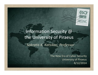 Information Security @
the University of Piraeus
The New Era of Cyber Security
University of Piraeus
8/12/2014
Sokratis K. Katsikas, Professor
 