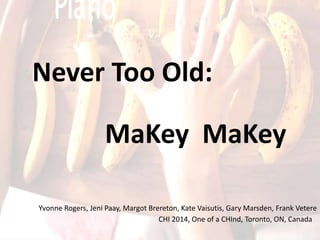 Yvonne Rogers, Jeni Paay, Margot Brereton, Kate Vaisutis, Gary Marsden, Frank Vetere
CHI 2014, One of a CHInd, Toronto, ON, Canada
Never Too Old:
MaKey MaKey
 