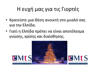 Η ευχή μας για τις Γιορτές
• Κρατείστε μια Θέση ανοικτή στο μυαλό σας
για την Ελπίδα.
• Γιατί η Ελπίδα πρέπει να είναι αποτέλεσμα
γνώσης, κρίσης και διαίσθησης.
 